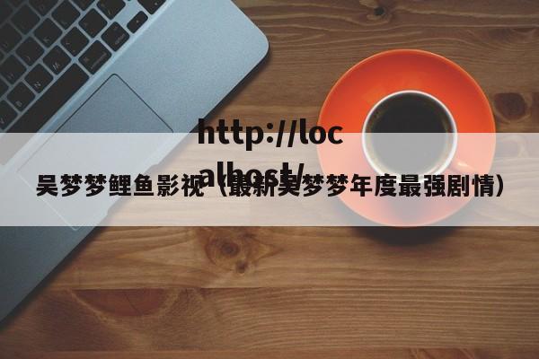 吴梦梦鲤鱼影视（最新吴梦梦年度最强剧情）